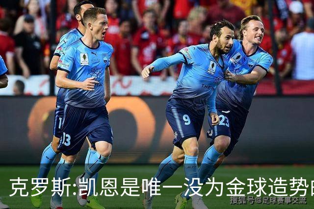 克罗斯:凯恩是唯一没为金球造势的球员 遗憾维尼修斯缺席国家德比