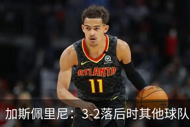 加斯佩里尼：3-2落后时其他球队可能放弃，但我们完成了逆转