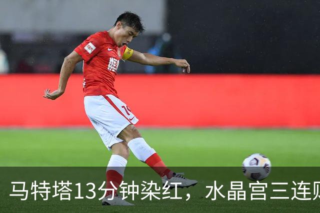 马特塔13分钟染红，水晶宫三连败主帅濒临下课